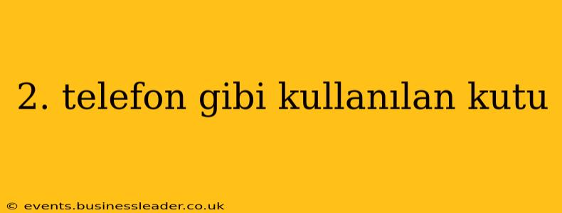2. telefon gibi kullanılan kutu