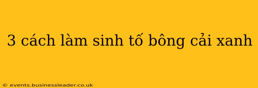 3 cách làm sinh tố bông cải xanh