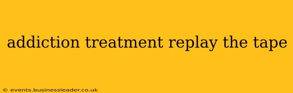 addiction treatment replay the tape