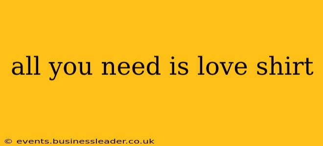 all you need is love shirt