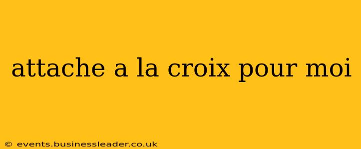 attache a la croix pour moi attache a la croix pour moi
