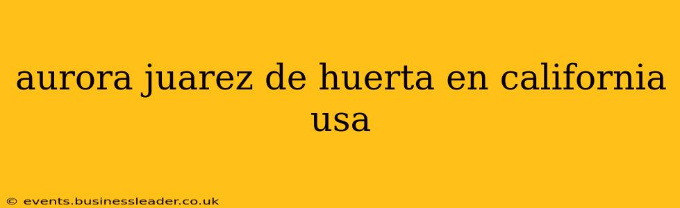aurora juarez de huerta en california usa