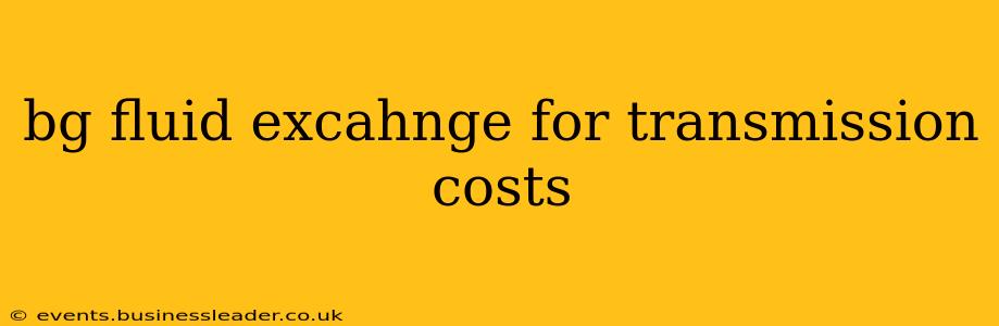 bg fluid excahnge for transmission costs