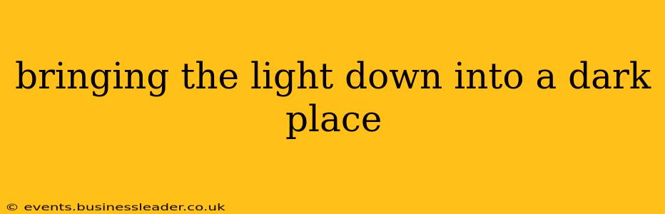 bringing the light down into a dark place