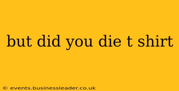 but did you die t shirt
