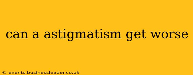 can a astigmatism get worse