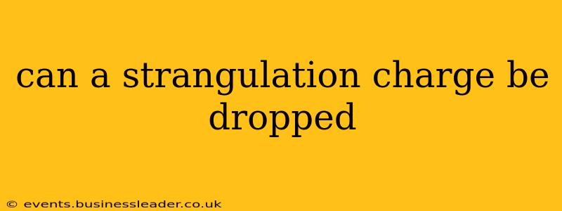 can a strangulation charge be dropped