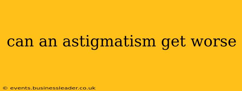 can an astigmatism get worse