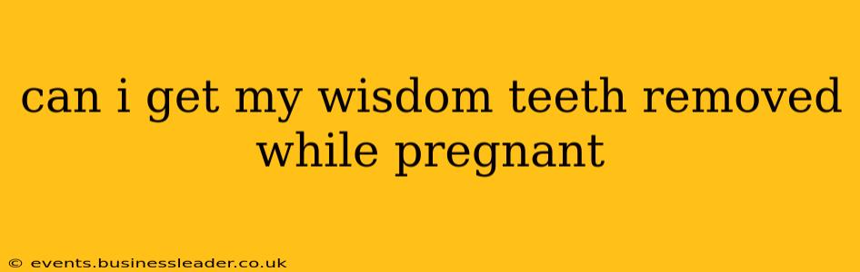 can i get my wisdom teeth removed while pregnant