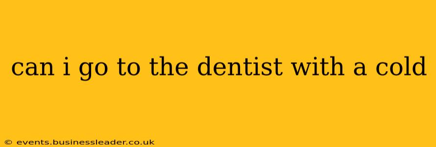 can i go to the dentist with a cold
