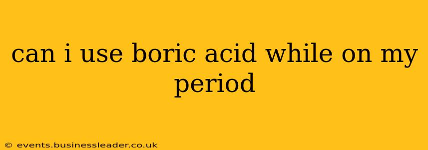 can i use boric acid while on my period