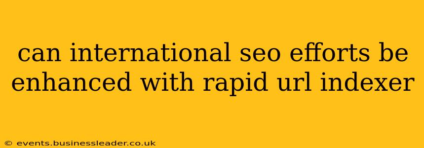 can international seo efforts be enhanced with rapid url indexer