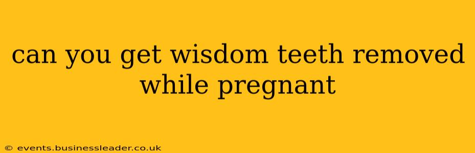 can you get wisdom teeth removed while pregnant