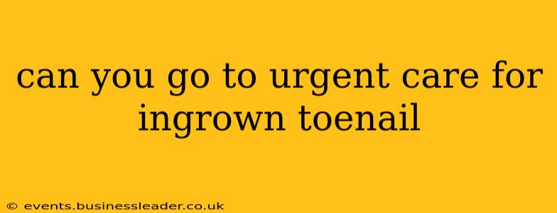 can you go to urgent care for ingrown toenail