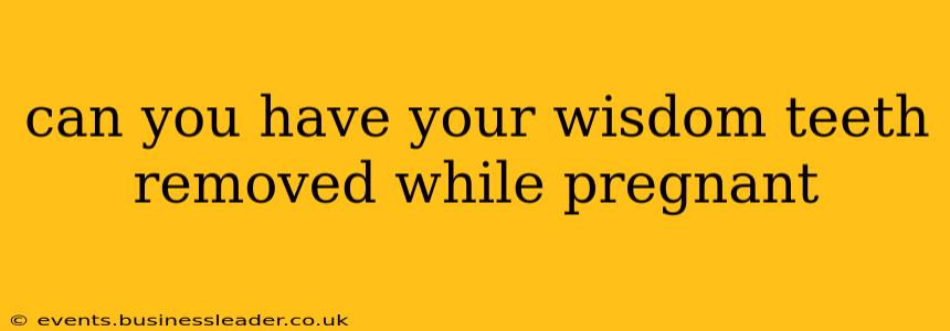 can you have your wisdom teeth removed while pregnant