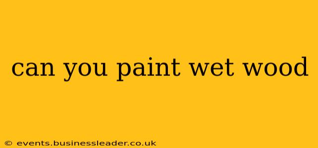 can you paint wet wood