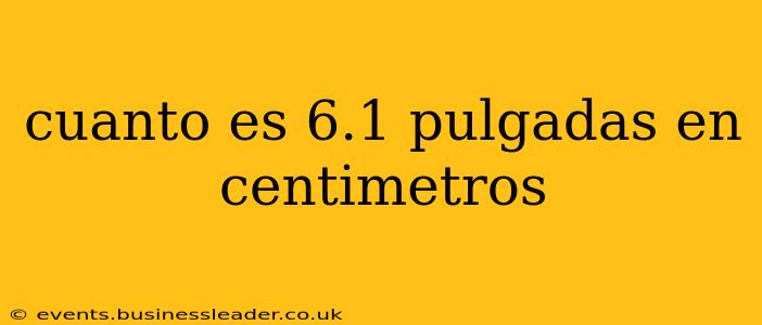 cuanto es 6.1 pulgadas en centimetros
