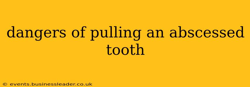 dangers of pulling an abscessed tooth