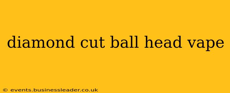 diamond cut ball head vape