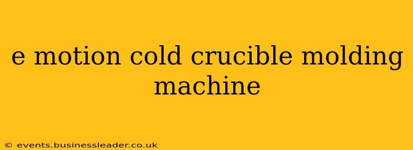 e motion cold crucible molding machine
