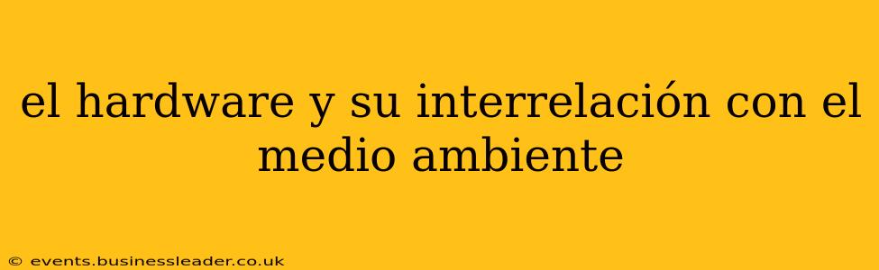 el hardware y su interrelación con el medio ambiente