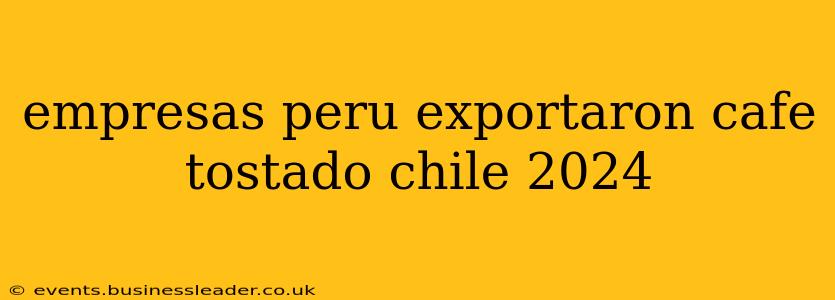 empresas peru exportaron cafe tostado chile 2024