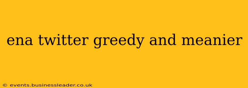 ena twitter greedy and meanier