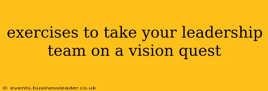exercises to take your leadership team on a vision quest