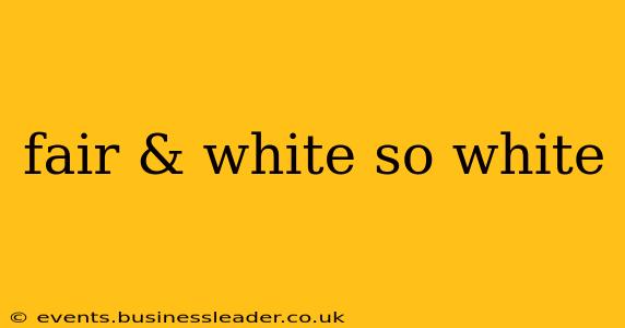 fair & white so white