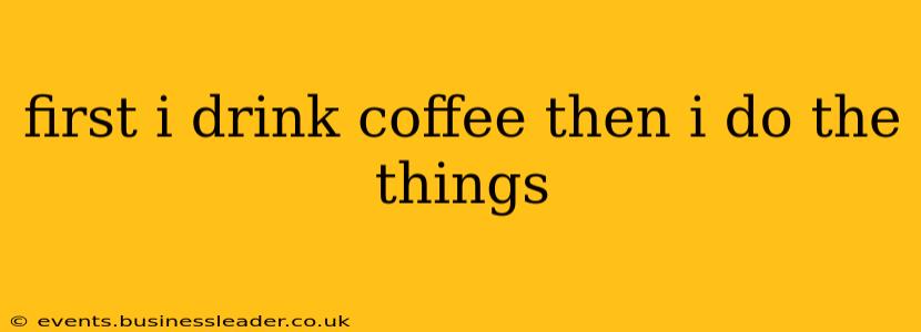 first i drink coffee then i do the things