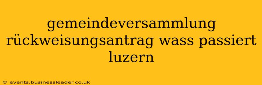 gemeindeversammlung rückweisungsantrag wass passiert luzern