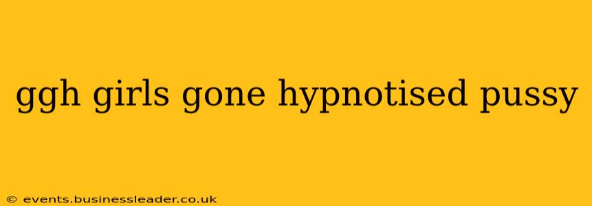 ggh girls gone hypnotised pussy ggh girls gone hypnotised pussy