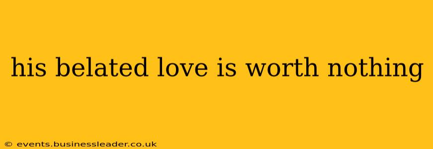 his belated love is worth nothing