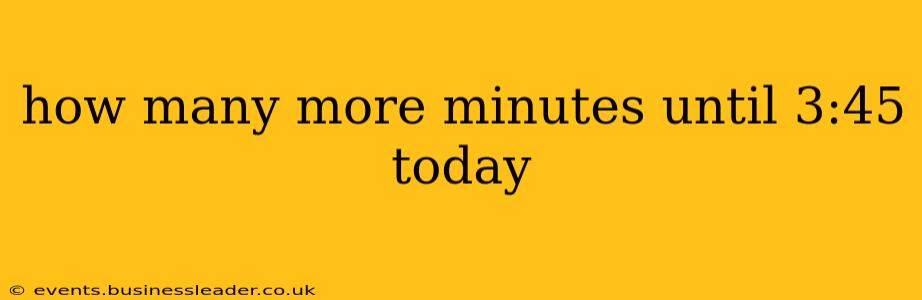 how many more minutes until 3:45 today how many more minutes until 3:45 today