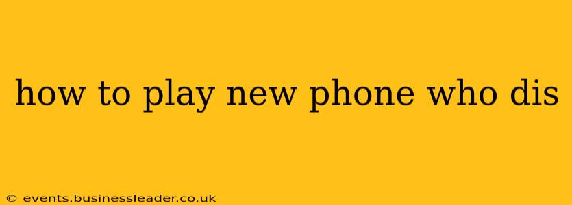 how to play new phone who dis