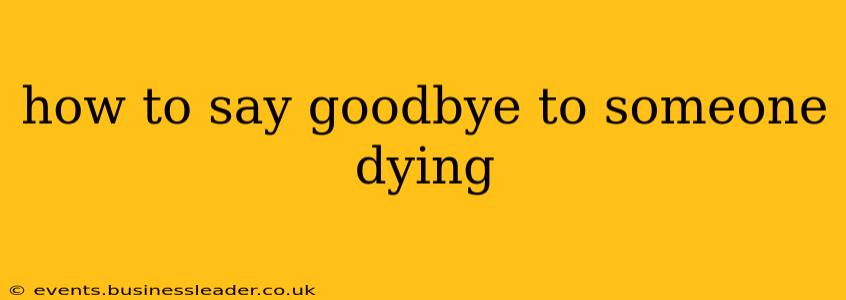 how to say goodbye to someone dying