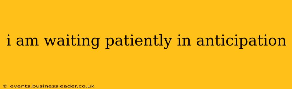 i am waiting patiently in anticipation