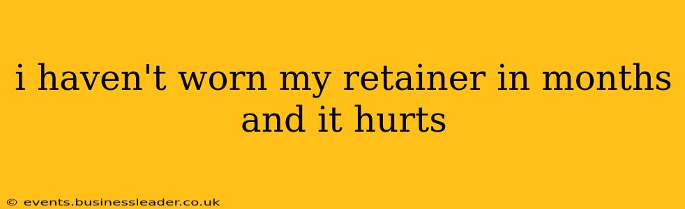 i haven't worn my retainer in months and it hurts