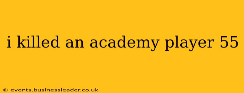 i killed an academy player 55 i killed an academy player 55
