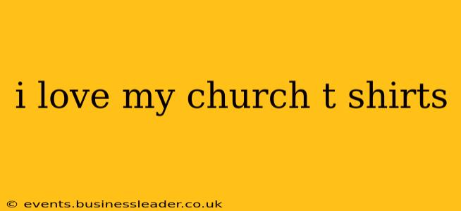 i love my church t shirts