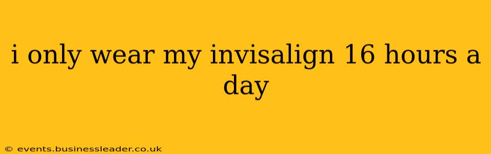 i only wear my invisalign 16 hours a day