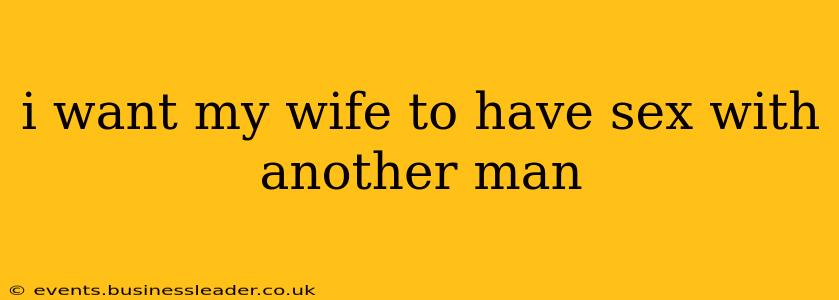 i want my wife to have sex with another man