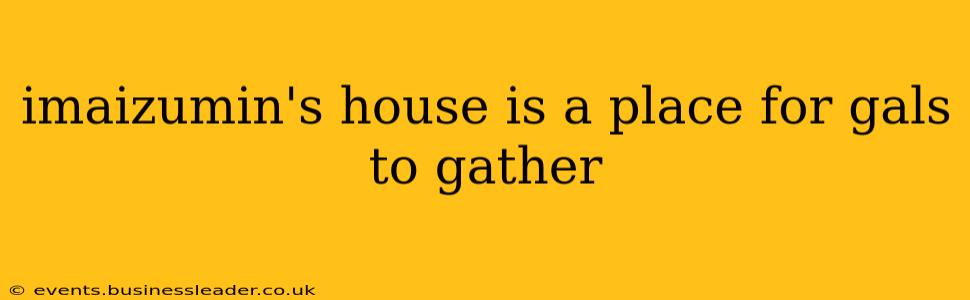 imaizumin's house is a place for gals to gather