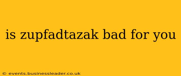 is zupfadtazak bad for you