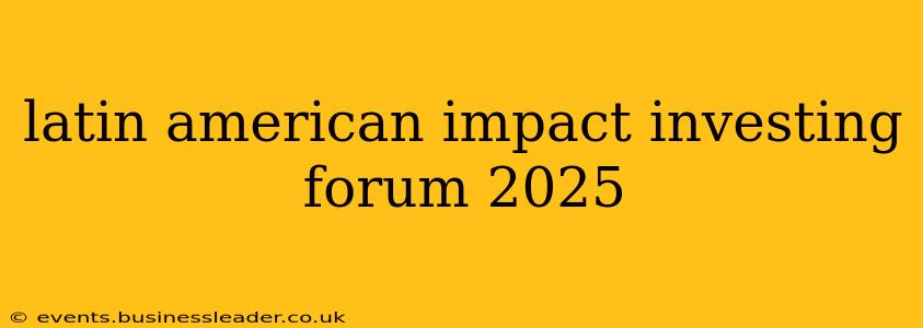 latin american impact investing forum 2025