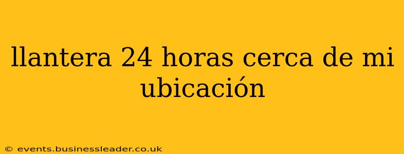 llantera 24 horas cerca de mi ubicación