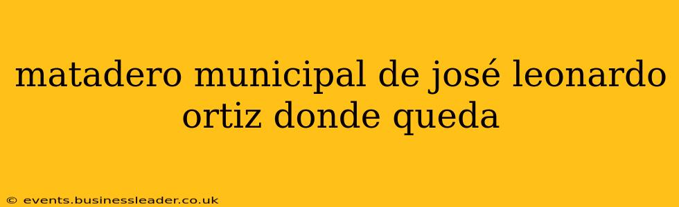 matadero municipal de josé leonardo ortiz donde queda