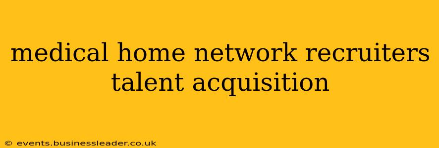 medical home network recruiters talent acquisition