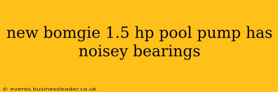 new bomgie 1.5 hp pool pump has noisey bearings