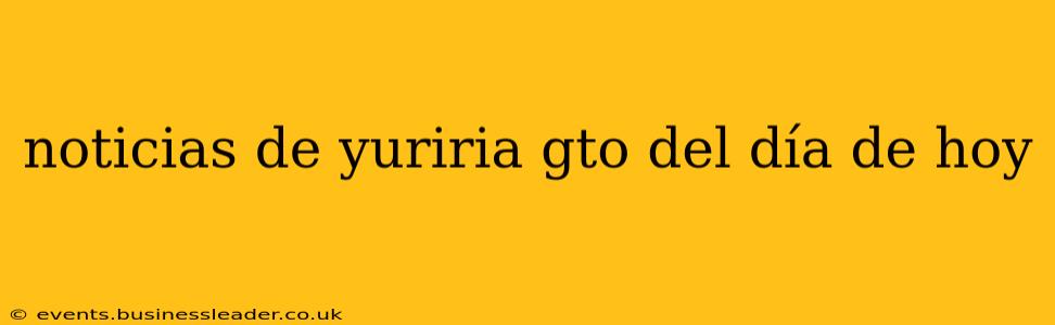 noticias de yuriria gto del día de hoy